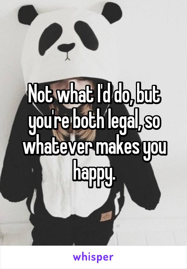 Not what I'd do, but you're both legal, so whatever makes you happy.