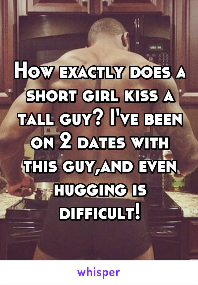 How exactly does a short girl kiss a tall guy? I've been on 2 dates with this guy,and even hugging is difficult!