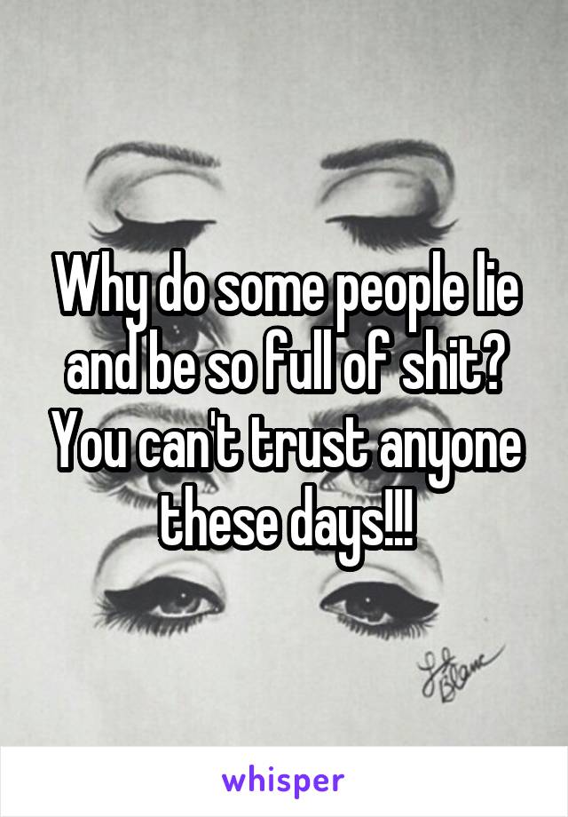 Why do some people lie and be so full of shit? You can't trust anyone these days!!!
