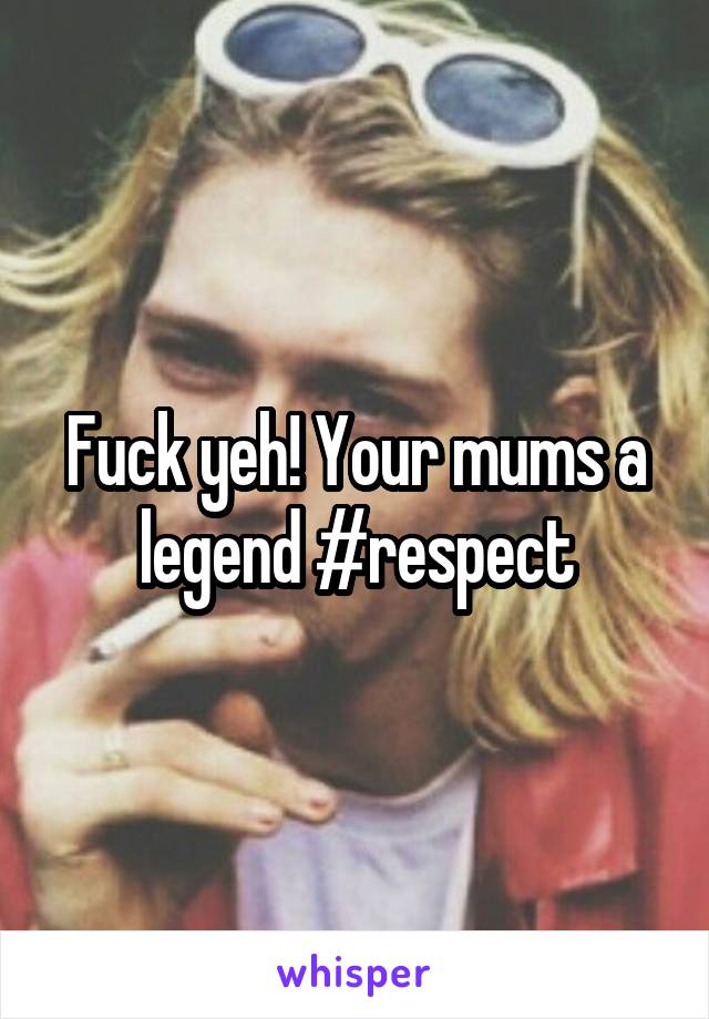 Fuck yeh! Your mums a legend #respect