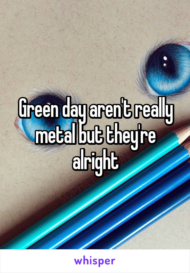 Green day aren't really metal but they're alright