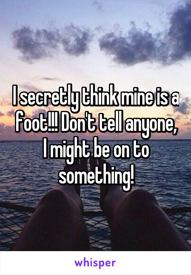 I secretly think mine is a foot!!! Don't tell anyone, I might be on to something!