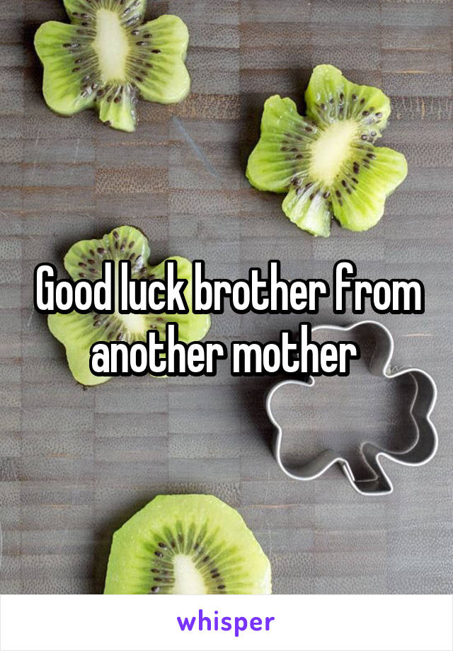 Good luck brother from another mother 