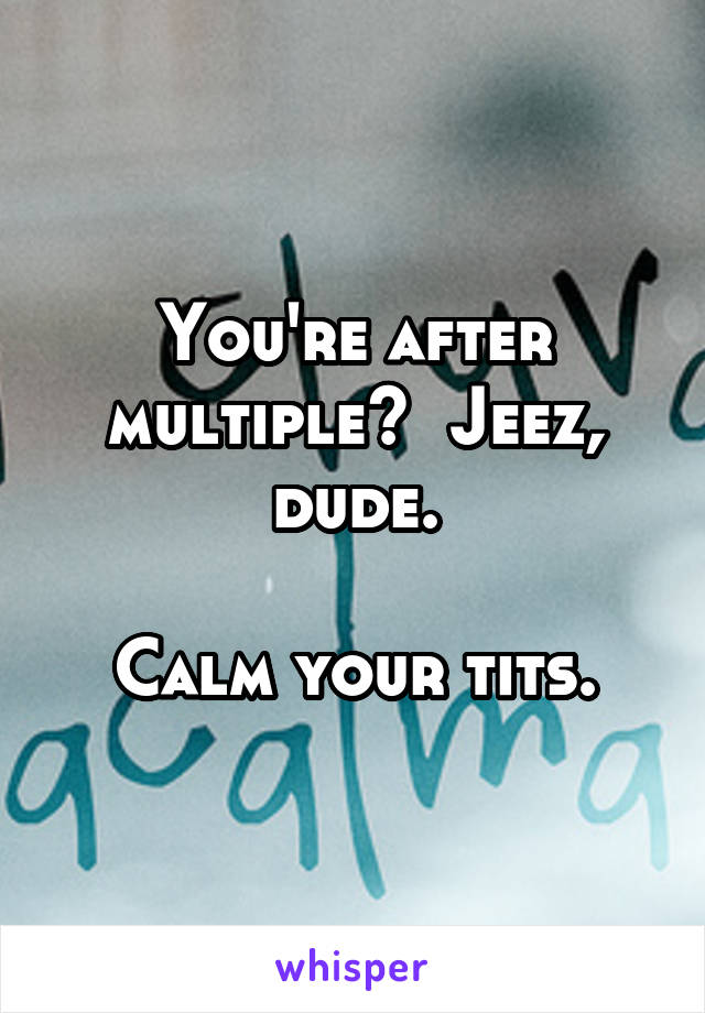 You're after multiple?  Jeez, dude.

Calm your tits.