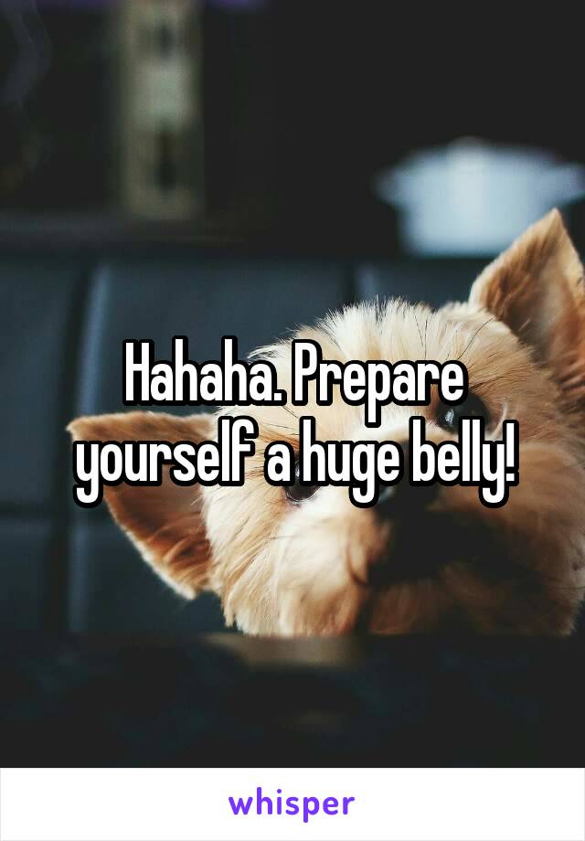 Hahaha. Prepare yourself a huge belly!