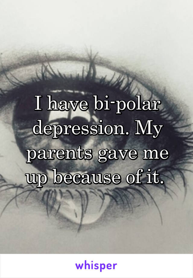 I have bi-polar depression. My parents gave me up because of it. 