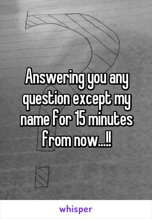 Answering you any question except my name for 15 minutes from now...!!
