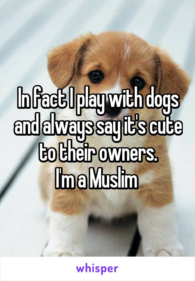 In fact I play with dogs and always say it's cute to their owners.
I'm a Muslim 