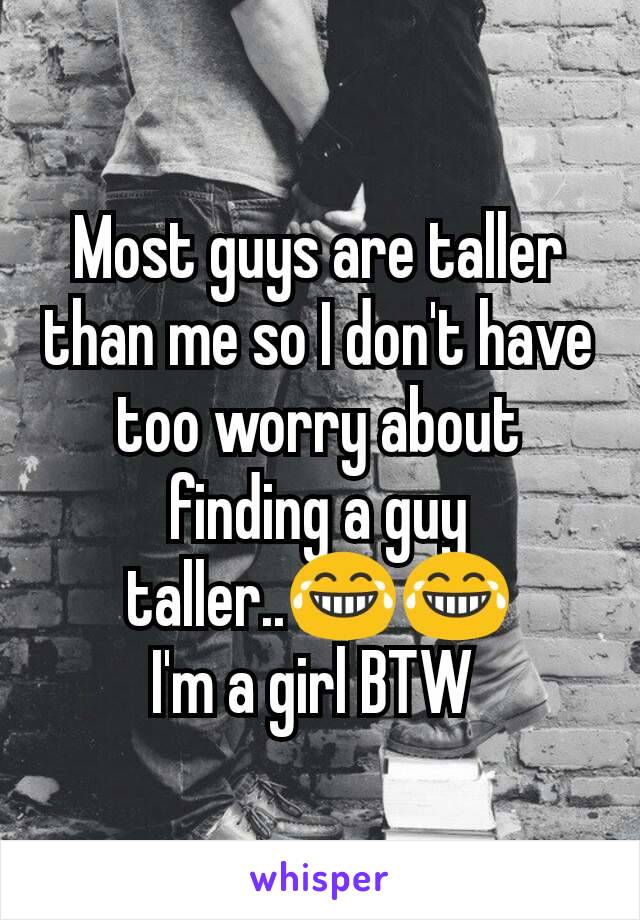 Most guys are taller than me so I don't have too worry about finding a guy taller..😂😂
I'm a girl BTW 