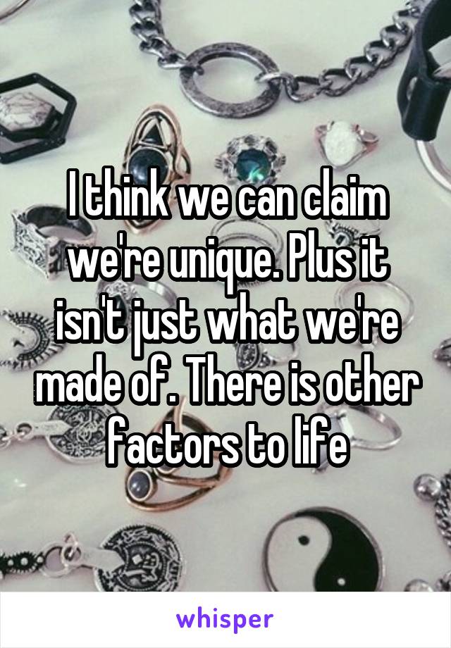 I think we can claim we're unique. Plus it isn't just what we're made of. There is other factors to life