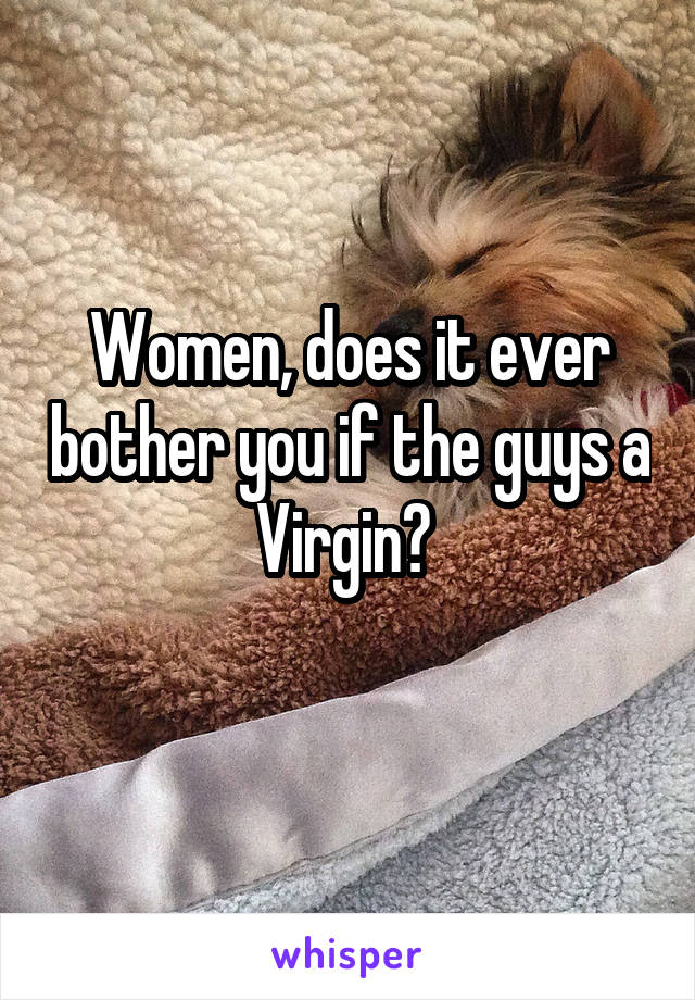 Women, does it ever bother you if the guys a Virgin? 
