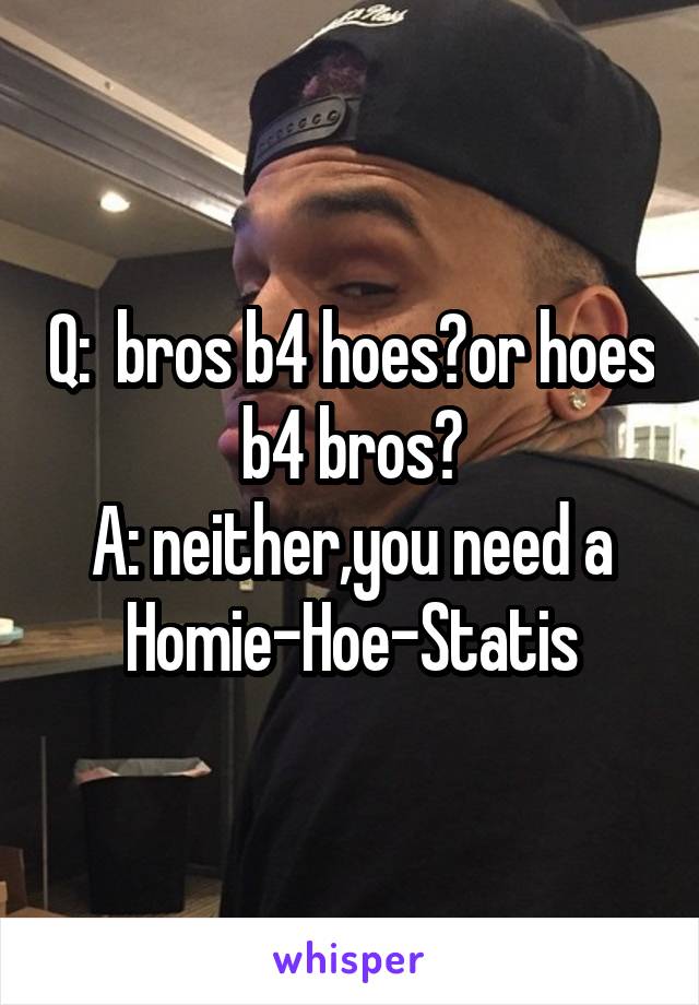 Q:  bros b4 hoes?or hoes b4 bros?
A: neither,you need a Homie-Hoe-Statis