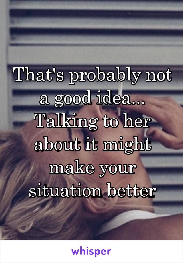 That's probably not a good idea... Talking to her about it might make your situation better