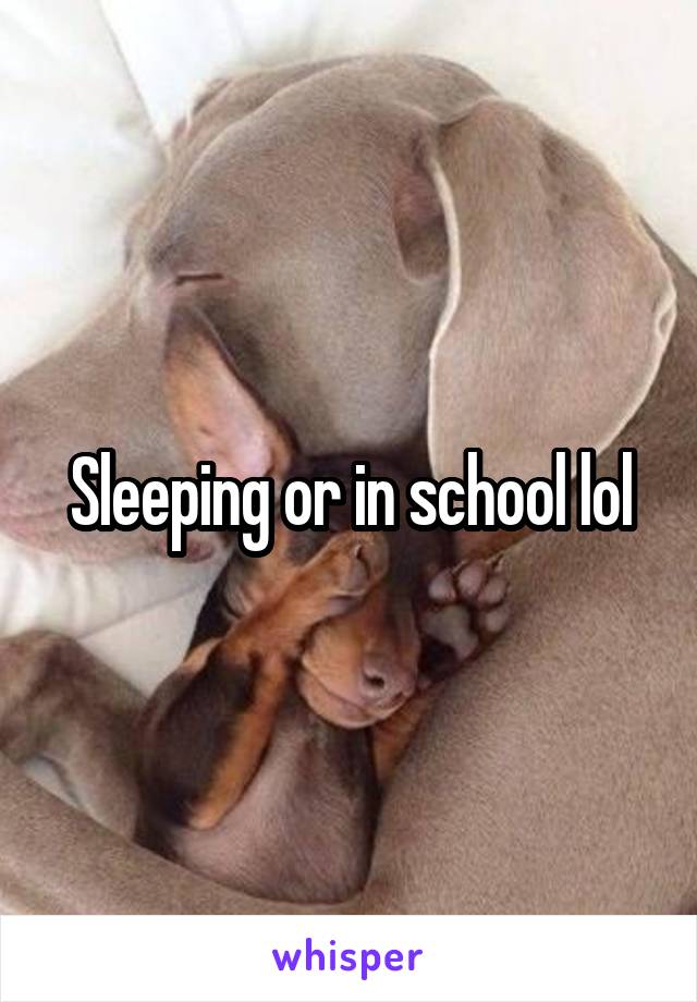 Sleeping or in school lol