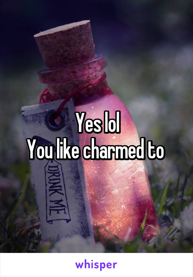 Yes lol
You like charmed to 