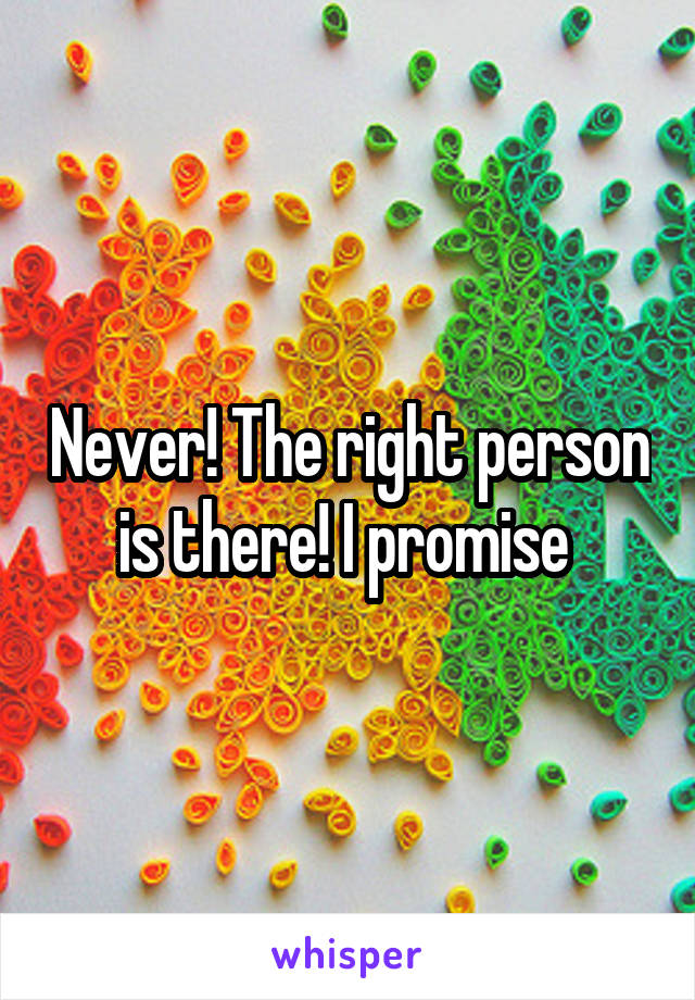 Never! The right person is there! I promise 