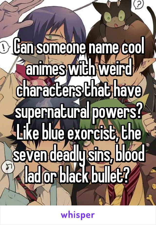 Can someone name cool animes with weird characters that have supernatural powers? Like blue exorcist, the seven deadly sins, blood lad or black bullet? 