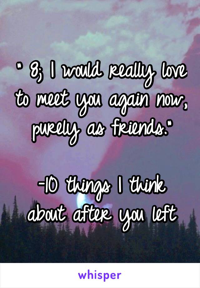 " 8; I would really love to meet you again now, purely as friends."

-10 things I think about after you left