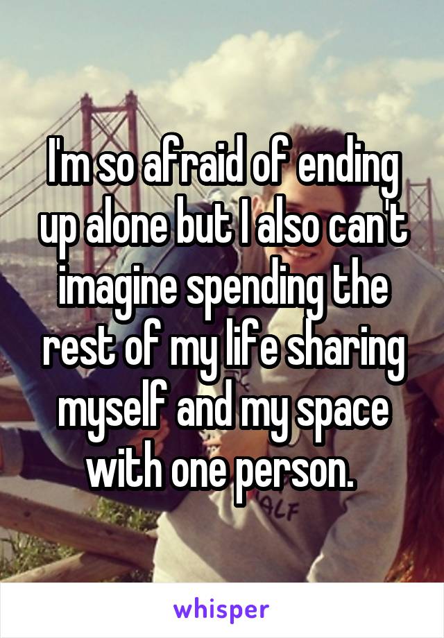 I'm so afraid of ending up alone but I also can't imagine spending the rest of my life sharing myself and my space with one person. 