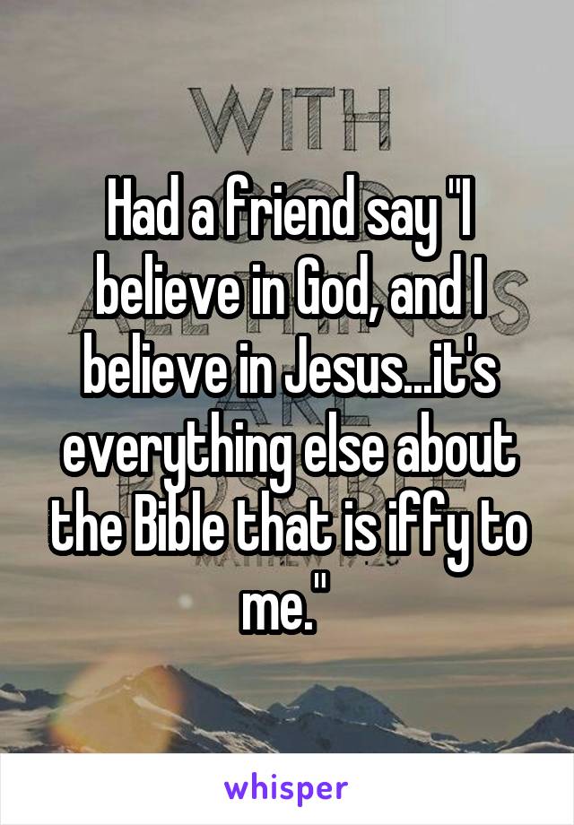 Had a friend say "I believe in God, and I believe in Jesus...it's everything else about the Bible that is iffy to me." 