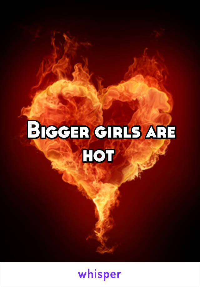 Bigger girls are hot 