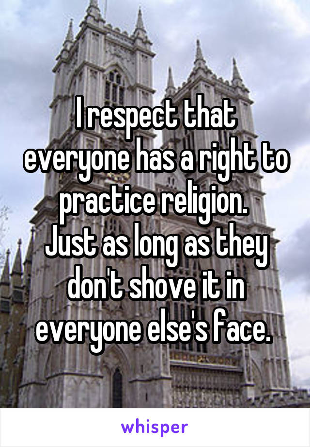 I respect that everyone has a right to practice religion. 
Just as long as they don't shove it in everyone else's face. 