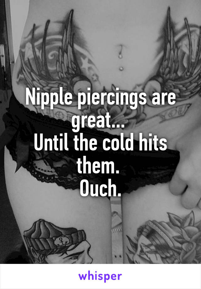 Nipple piercings are great... 
Until the cold hits them. 
Ouch.