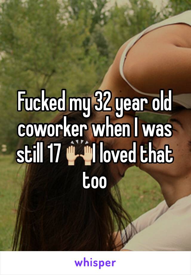 Fucked my 32 year old coworker when I was still 17 🙌🏼I loved that too