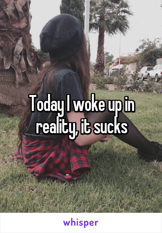 Today I woke up in reality, it sucks