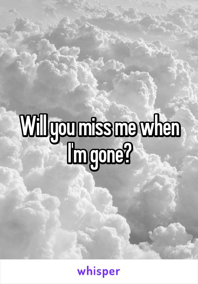 Will you miss me when I'm gone?