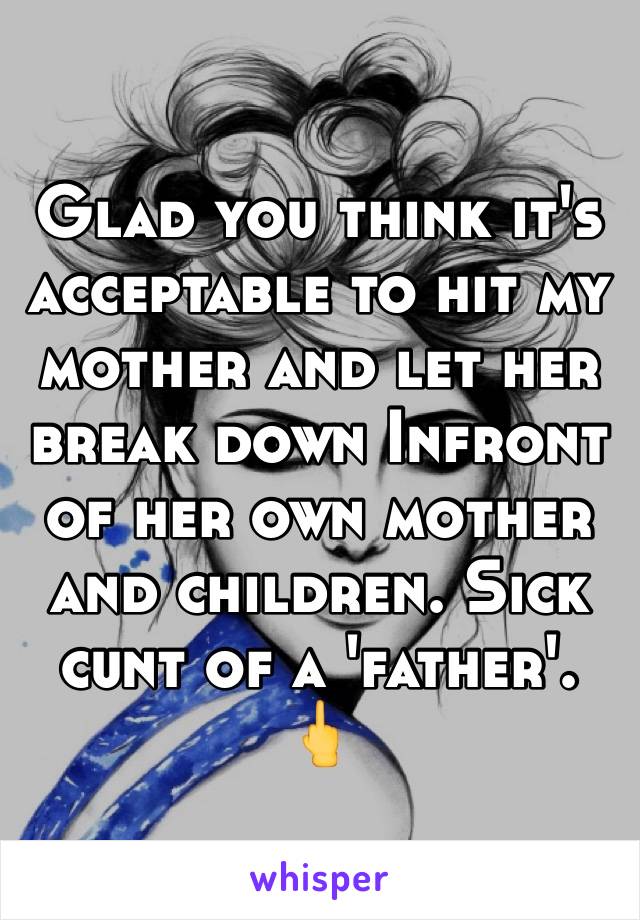 Glad you think it's acceptable to hit my mother and let her break down Infront of her own mother and children. Sick cunt of a 'father'. 🖕