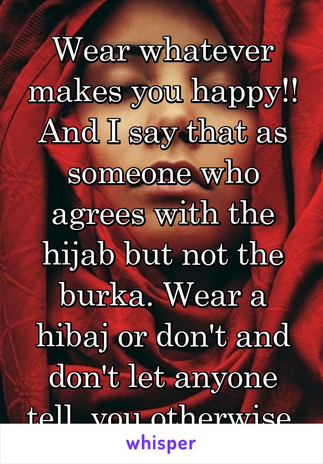 Wear whatever makes you happy!! And I say that as someone who agrees with the hijab but not the burka. Wear a hibaj or don't and don't let anyone tell  you otherwise.
