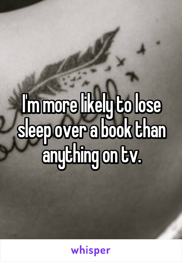 I'm more likely to lose sleep over a book than anything on tv.