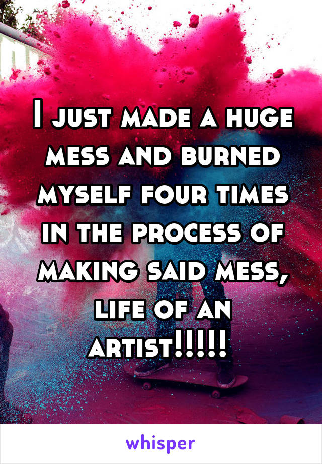 I just made a huge mess and burned myself four times in the process of making said mess, life of an artist!!!!! 