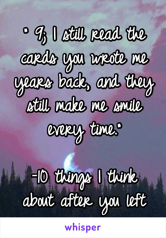 " 9; I still read the cards you wrote me years back, and they still make me smile every time."

-10 things I think about after you left