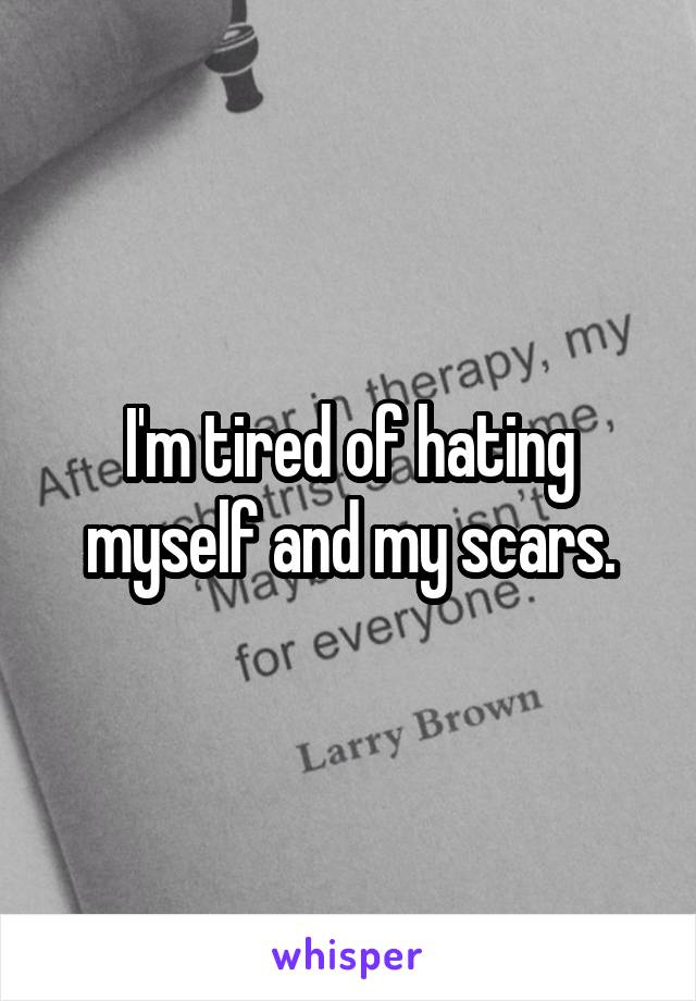 I'm tired of hating myself and my scars.