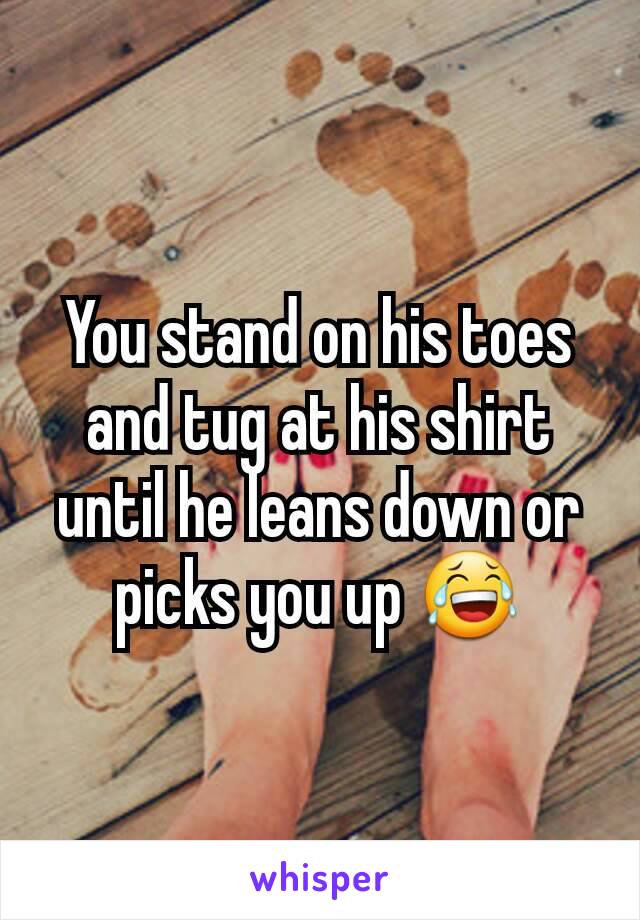 You stand on his toes and tug at his shirt until he leans down or picks you up 😂