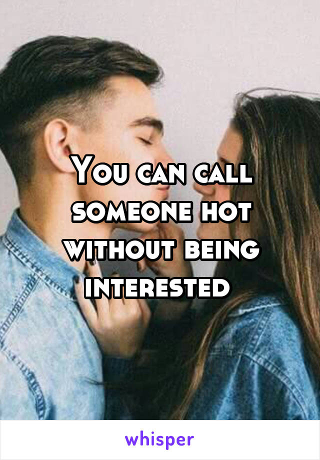 You can call someone hot without being interested 