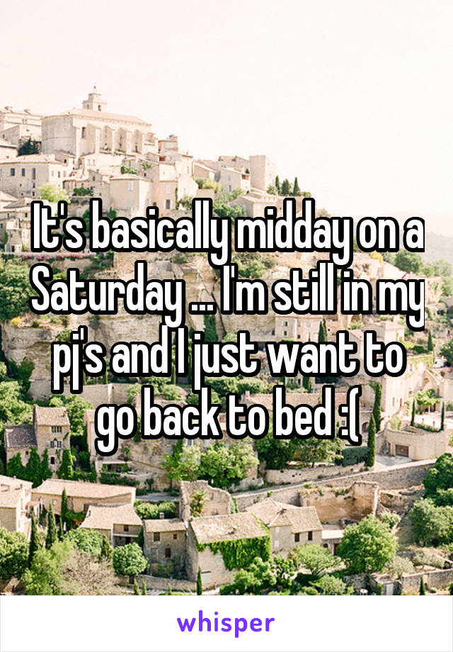 It's basically midday on a Saturday ... I'm still in my pj's and I just want to go back to bed :(