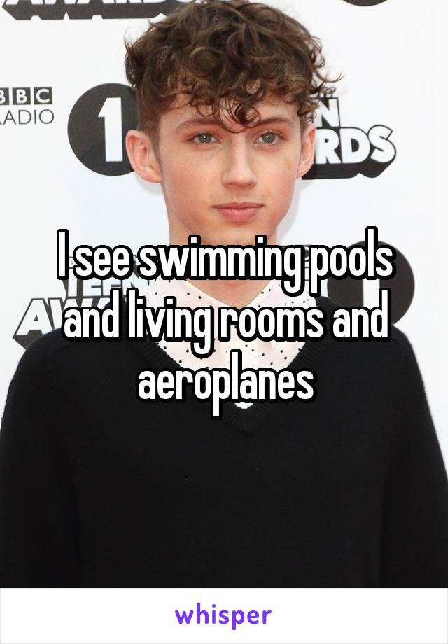 I see swimming pools and living rooms and aeroplanes