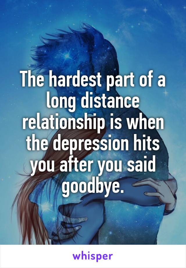 The hardest part of a long distance relationship is when the depression hits you after you said goodbye.