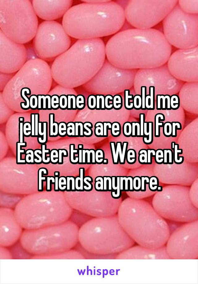 Someone once told me jelly beans are only for Easter time. We aren't friends anymore.