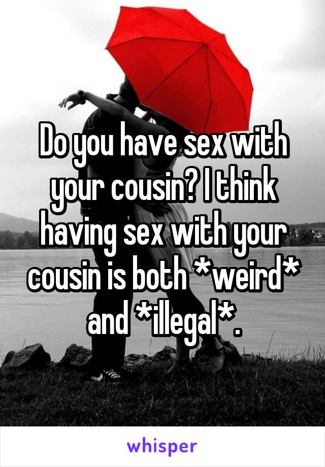 Do you have sex with your cousin? I think having sex with your cousin is both *weird* and *illegal*.