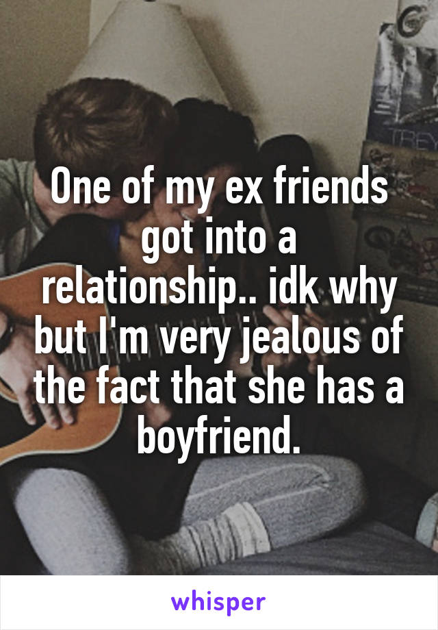 One of my ex friends got into a relationship.. idk why but I'm very jealous of the fact that she has a boyfriend.