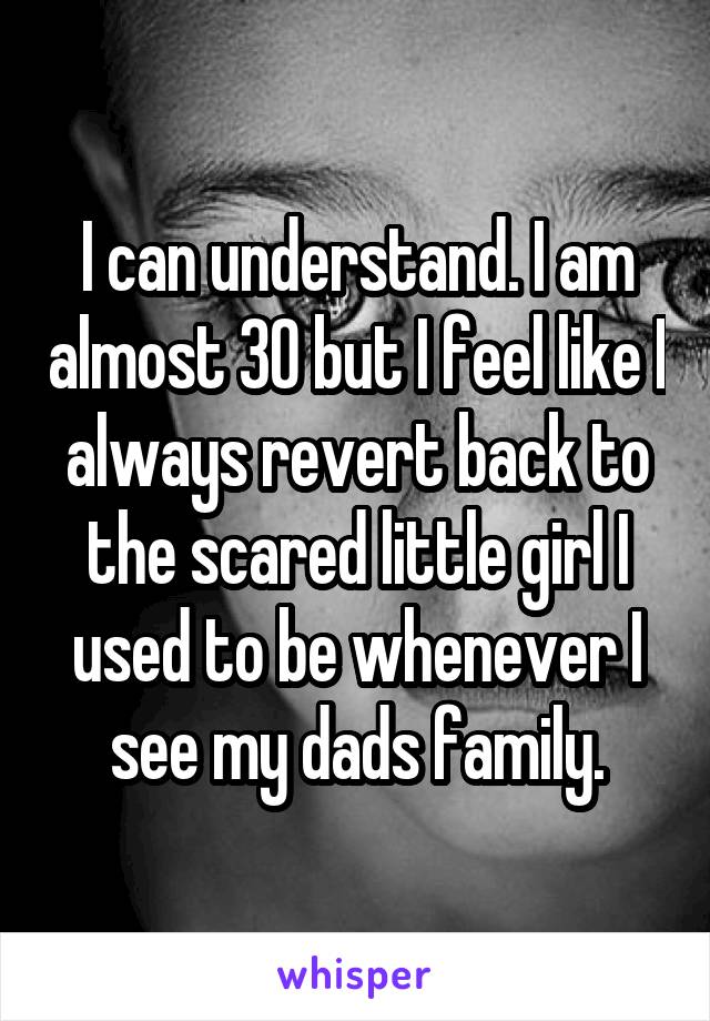 I can understand. I am almost 30 but I feel like I always revert back to the scared little girl I used to be whenever I see my dads family.