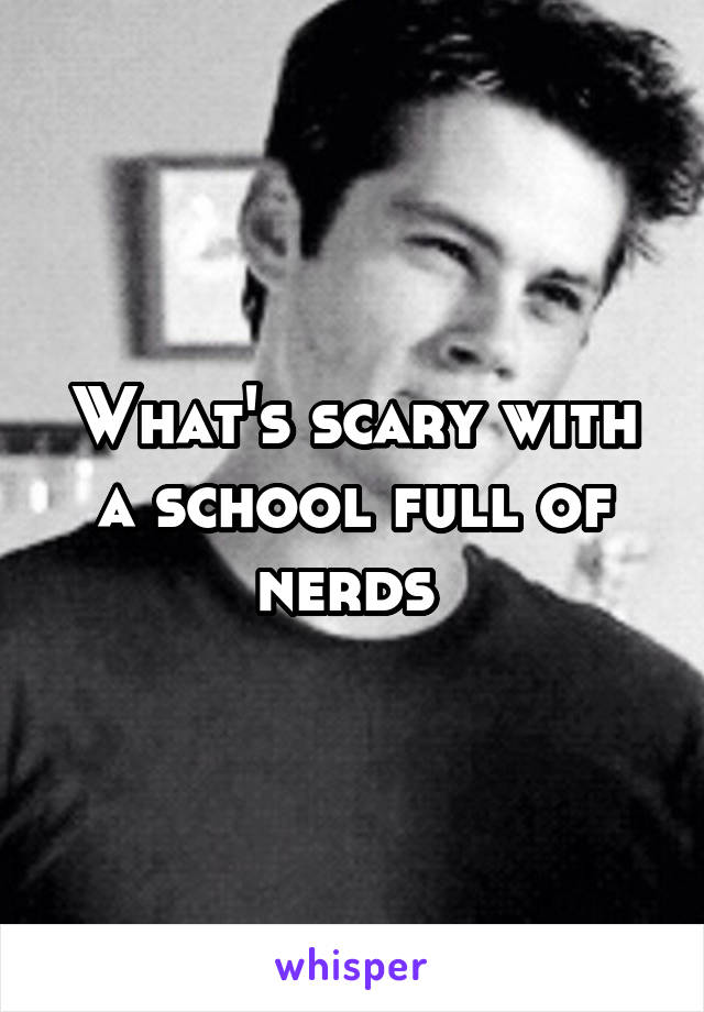 What's scary with a school full of nerds 