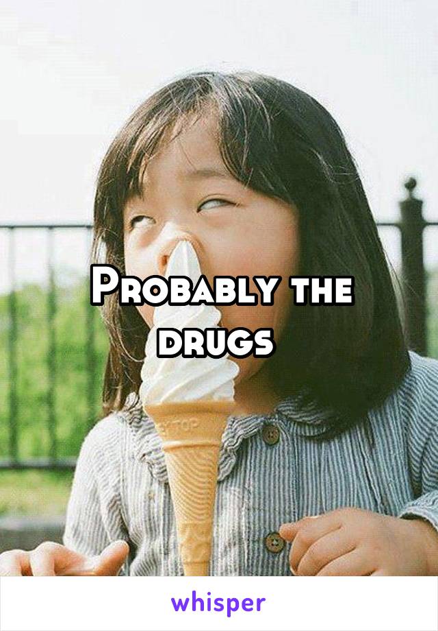 Probably the drugs 