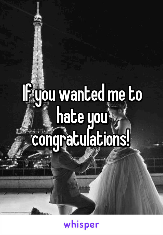 If you wanted me to hate you congratulations! 