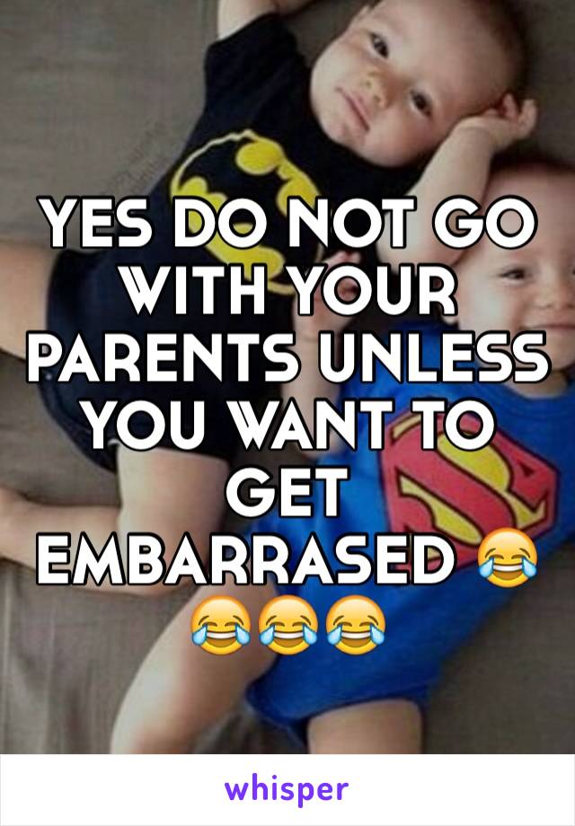 YES DO NOT GO WITH YOUR PARENTS UNLESS YOU WANT TO GET EMBARRASED 😂😂😂😂