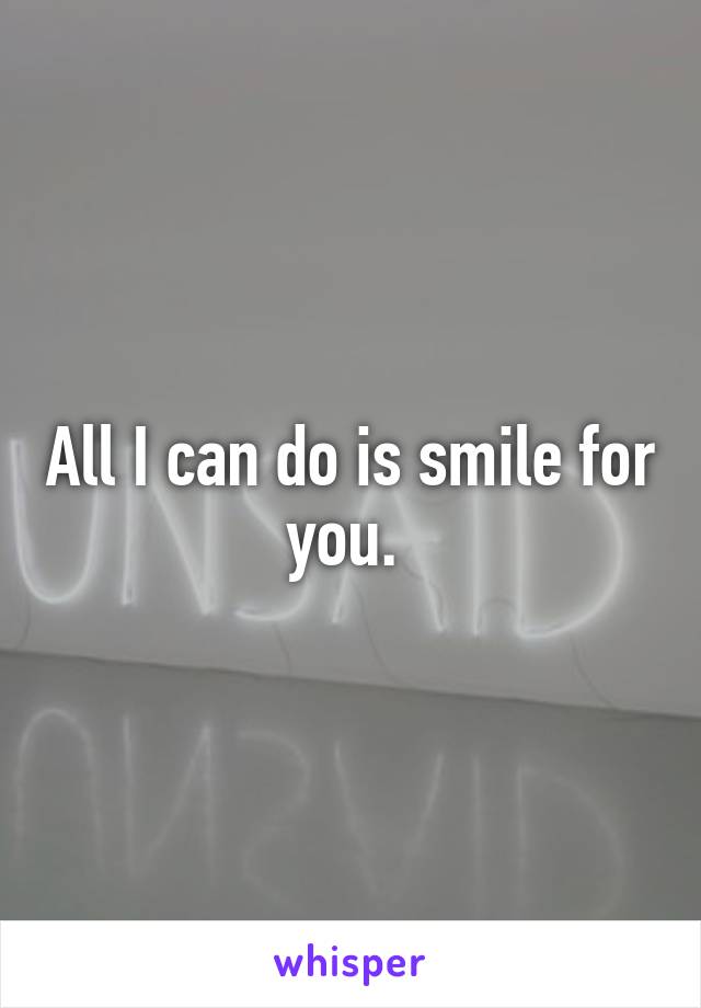 All I can do is smile for you. 